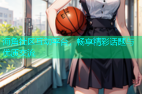 海角社区互动平台，畅享精彩话题与优质交流