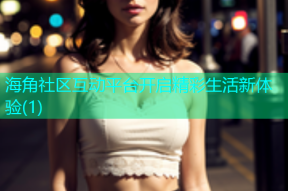 海角社区互动平台开启精彩生活新体验(1)