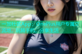 一加社区App：OnePlus用户专属交流地，玩转手机，分享生活