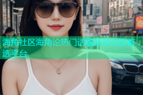 海角社区海角论热门话题互动交流首选平台