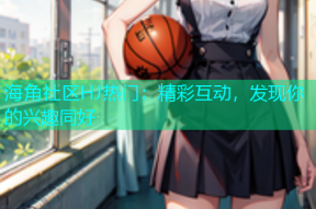 海角社区HJ热门：精彩互动，发现你的兴趣同好