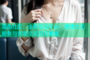 海角社区：全新互动平台，便捷生活服务与邻里交流尽在掌握