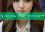 hj9db8海角2024ios：探索新潮玩法