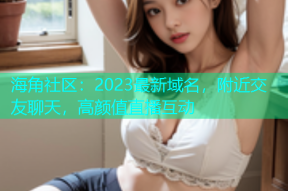 海角社区：2023最新域名，附近交友聊天，高颜值直播互动