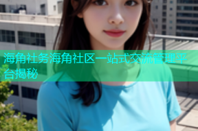 海角社务海角社区一站式交流管理平台揭秘