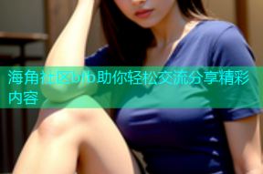 海角社区bfb助你轻松交流分享精彩内容
