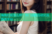 海角社区怎么样？热门话题互动交流首选平台
