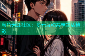海角天涯社区：多元互动共享生活精彩