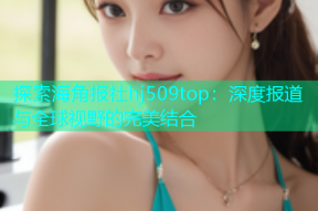 探索海角报社hj509top：深度报道与全球视野的完美结合