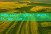 海角社区App：直播互动，邂逅附近TA，精彩不间断