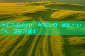 海角社区App：直播互动，邂逅附近TA，精彩不间断