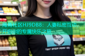 海角社区HJ9DB8：人妻私密互动，开启你的专属快乐之旅