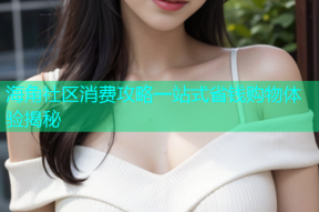 海角社区消费攻略一站式省钱购物体验揭秘