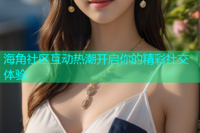 海角社区互动热潮开启你的精彩社交体验