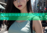 海角社区00全能交流平台开启精彩互动体验