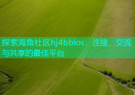 探索海角社区hj4bblos：连接、交流与共享的最佳平台