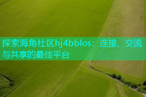 探索海角社区hj4bblos：连接、交流与共享的最佳平台