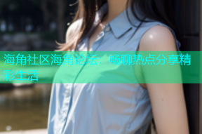海角社区海角论坛：畅聊热点分享精彩生活
