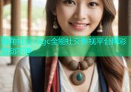 海角社区chgc全能社交影视平台精彩互动不停