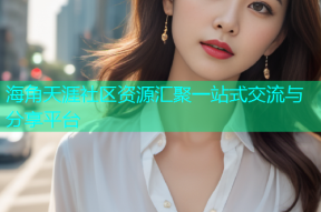 海角天涯社区资源汇聚一站式交流与分享平台