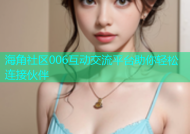 海角社区006互动交流平台助你轻松连接伙伴