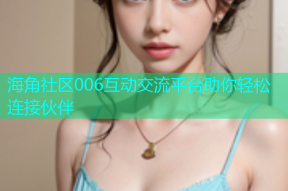 海角社区006互动交流平台助你轻松连接伙伴