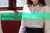 t海角社区：互动交流与资源共享的最佳平台