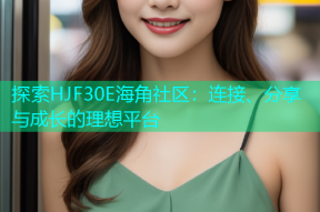 探索HJF30E海角社区：连接、分享与成长的理想平台