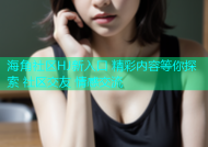 海角社区HJ新入口 精彩内容等你探索 社区交友 情感交流
