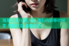 海角社区HJ新入口 精彩内容等你探索 社区交友 情感交流