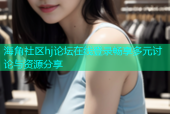 海角社区hj论坛在线登录畅享多元讨论与资源分享