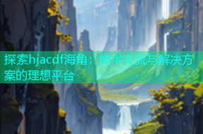 探索hjacdf海角：技术交流与解决方案的理想平台