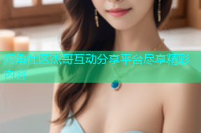海角社区杰哥互动分享平台尽享精彩内容