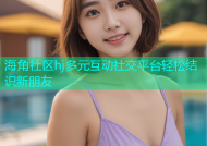 海角社区hj多元互动社交平台轻松结识新朋友