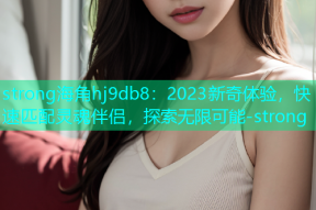 strong海角hj9db8：2023新奇体验，快速匹配灵魂伴侣，探索无限可能-strong