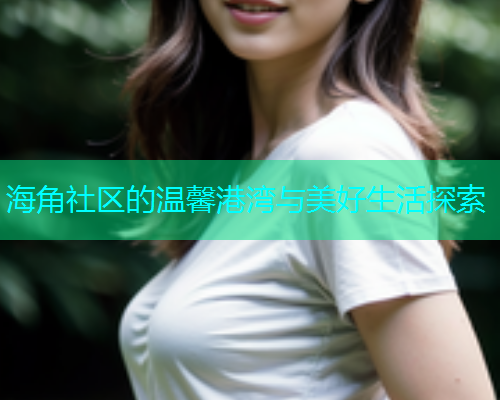 海角社区的温馨港湾与美好生活探索  第1张