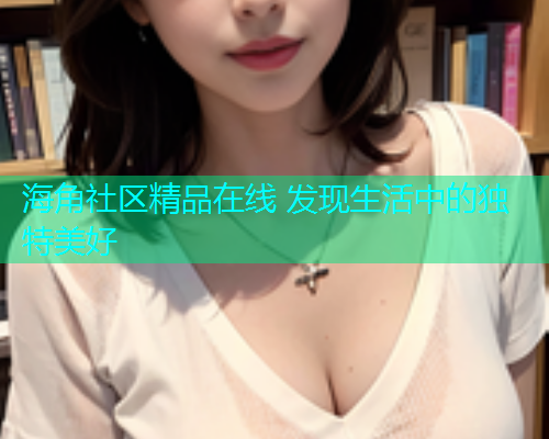 海角社区精品在线 发现生活中的独特美好  第1张