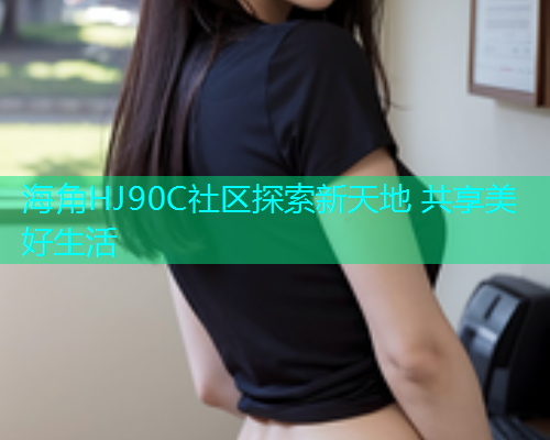 海角HJ90C社区探索新天地 共享美好生活  第2张