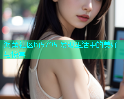 海角社区hj5795 发现生活中的美好与惊喜  第1张