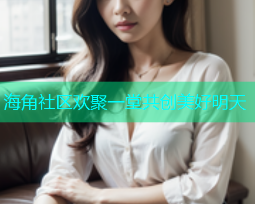 海角社区欢聚一堂共创美好明天  第1张