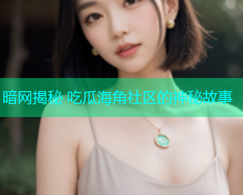 暗网揭秘 吃瓜海角社区的神秘故事  第1张