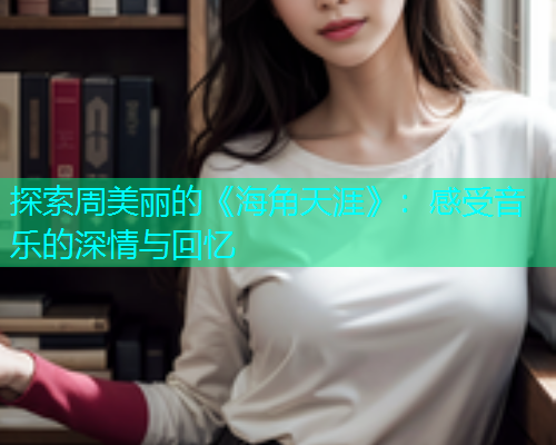 探索周美丽的《海角天涯》：感受音乐的深情与回忆  第1张