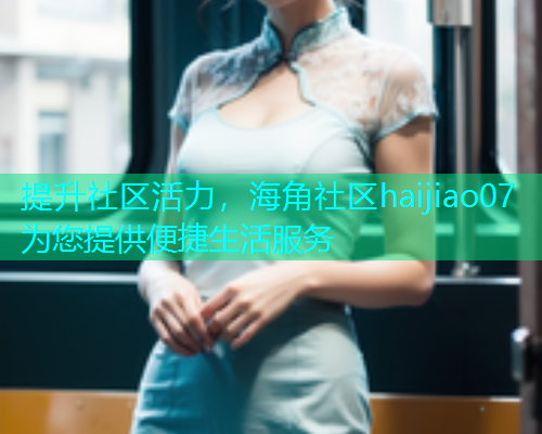 提升社区活力，海角社区haijiao07为您提供便捷生活服务  第2张