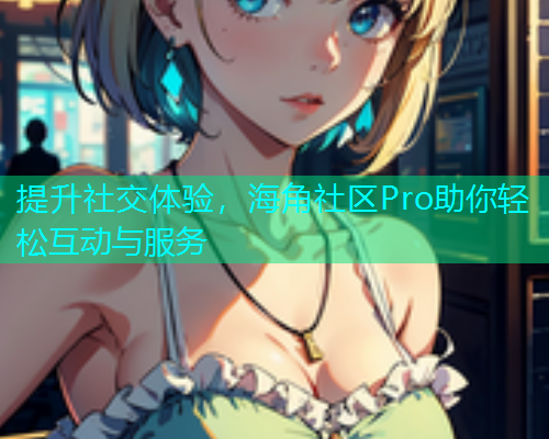 提升社交体验，海角社区Pro助你轻松互动与服务  第1张