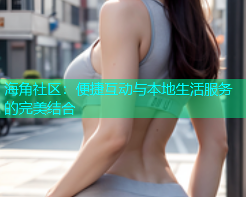 海角社区：便捷互动与本地生活服务的完美结合  第1张