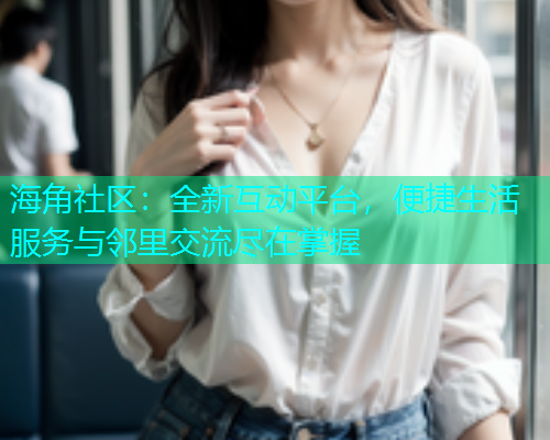 海角社区：全新互动平台，便捷生活服务与邻里交流尽在掌握  第1张