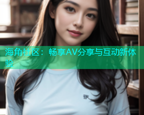 海角社区：畅享AV分享与互动新体验  第1张