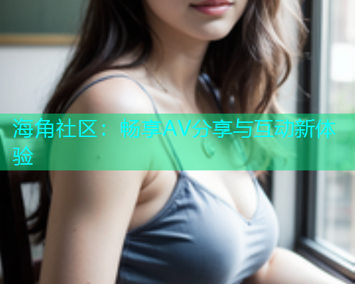 海角社区：畅享AV分享与互动新体验  第2张