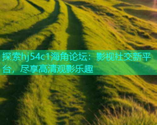 探索hj54c1海角论坛：影视社交新平台，尽享高清观影乐趣  第2张