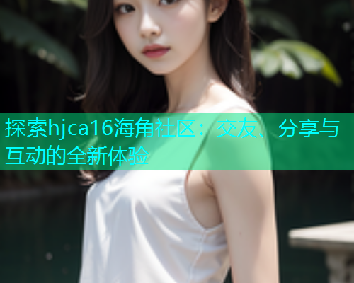 探索hjca16海角社区：交友、分享与互动的全新体验  第1张